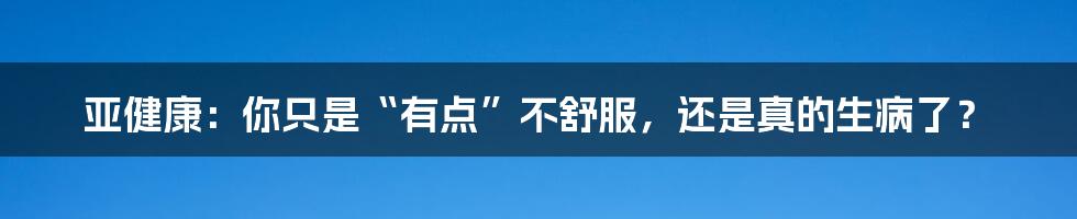 亚健康：你只是“有点”不舒服，还是真的生病了？