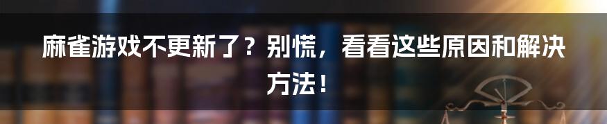 麻雀游戏不更新了？别慌，看看这些原因和解决方法！