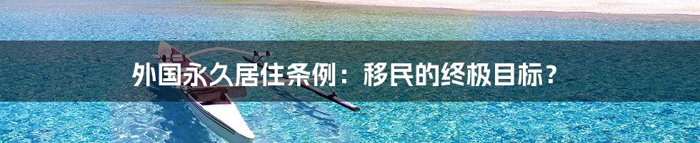 外国永久居住条例：移民的终极目标？