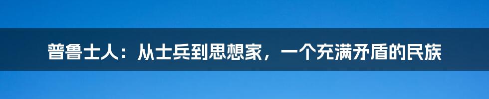 普鲁士人：从士兵到思想家，一个充满矛盾的民族