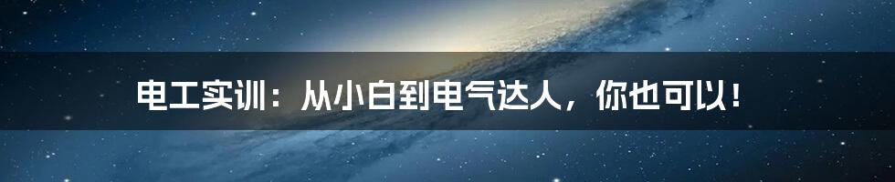 电工实训：从小白到电气达人，你也可以！