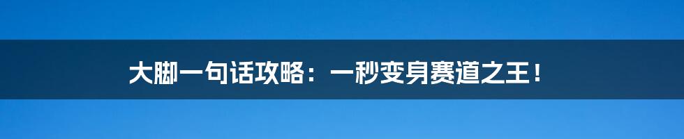 大脚一句话攻略：一秒变身赛道之王！