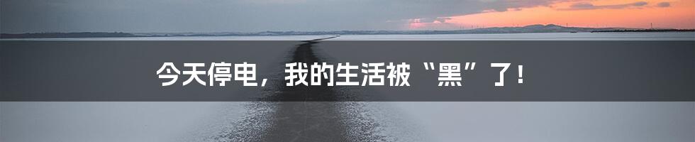 今天停电，我的生活被“黑”了！