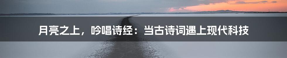 月亮之上，吟唱诗经：当古诗词遇上现代科技