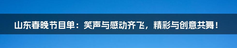 山东春晚节目单：笑声与感动齐飞，精彩与创意共舞！