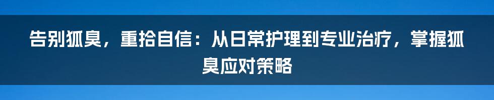 告别狐臭，重拾自信：从日常护理到专业治疗，掌握狐臭应对策略