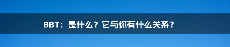 BBT：是什么？它与你有什么关系？