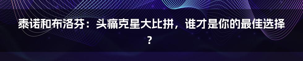 泰诺和布洛芬：头痛克星大比拼，谁才是你的最佳选择？