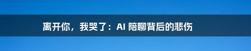 离开你，我哭了：AI 陪聊背后的悲伤