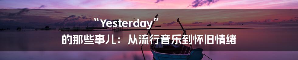 “Yesterday” 的那些事儿：从流行音乐到怀旧情绪