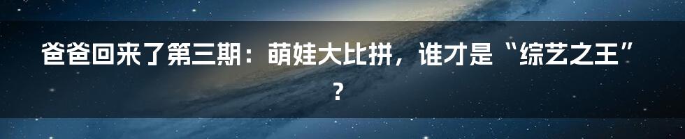 爸爸回来了第三期：萌娃大比拼，谁才是“综艺之王”？