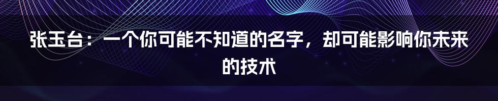 张玉台：一个你可能不知道的名字，却可能影响你未来的技术