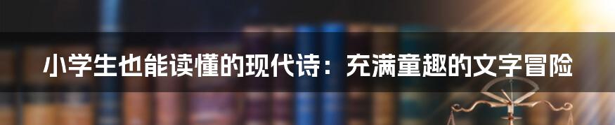 小学生也能读懂的现代诗：充满童趣的文字冒险