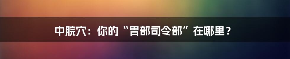 中脘穴：你的“胃部司令部”在哪里？