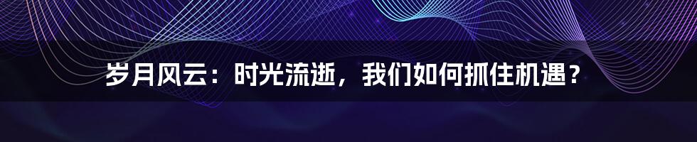 岁月风云：时光流逝，我们如何抓住机遇？