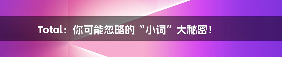 Total：你可能忽略的“小词”大秘密！