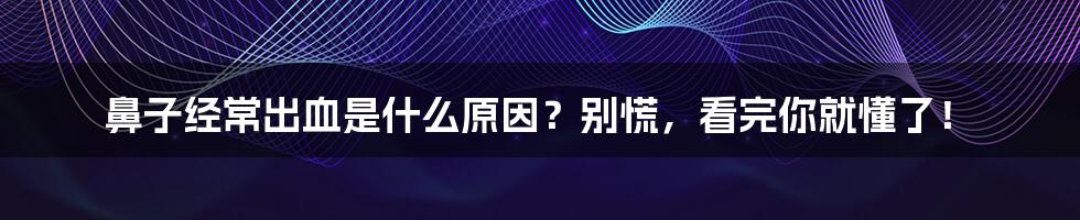 鼻子经常出血是什么原因？别慌，看完你就懂了！