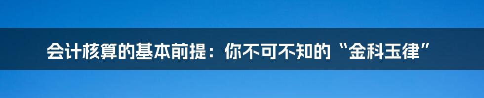 会计核算的基本前提：你不可不知的“金科玉律”