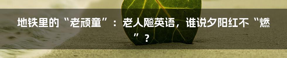 地铁里的“老顽童”：老人飚英语，谁说夕阳红不“燃”？