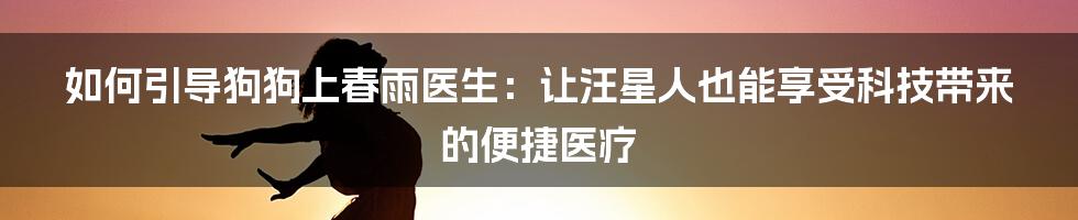 如何引导狗狗上春雨医生：让汪星人也能享受科技带来的便捷医疗