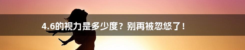 4.6的视力是多少度？别再被忽悠了！