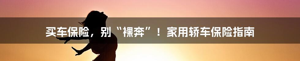 买车保险，别“裸奔”！家用轿车保险指南