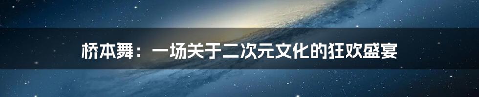 桥本舞：一场关于二次元文化的狂欢盛宴