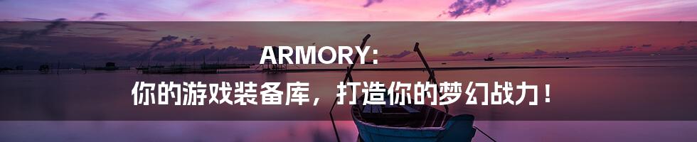 ARMORY: 你的游戏装备库，打造你的梦幻战力！