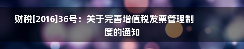 财税[2016]36号：关于完善增值税发票管理制度的通知