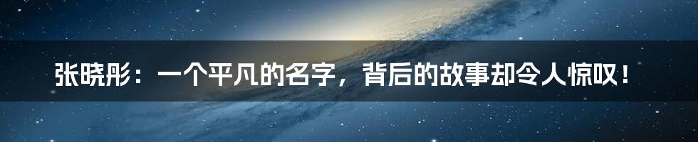 张晓彤：一个平凡的名字，背后的故事却令人惊叹！