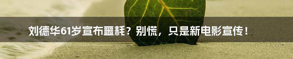 刘德华61岁宣布噩耗？别慌，只是新电影宣传！