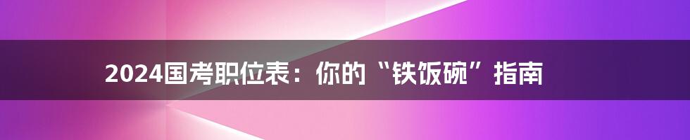 2024国考职位表：你的“铁饭碗”指南