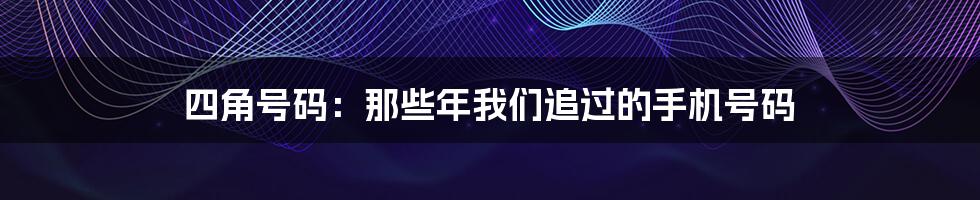 四角号码：那些年我们追过的手机号码