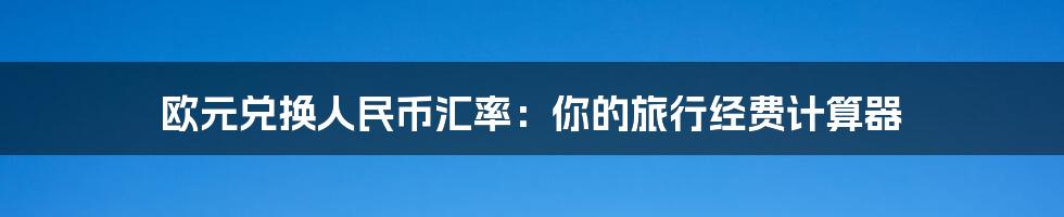 欧元兑换人民币汇率：你的旅行经费计算器