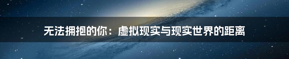 无法拥抱的你：虚拟现实与现实世界的距离