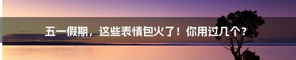 五一假期，这些表情包火了！你用过几个？