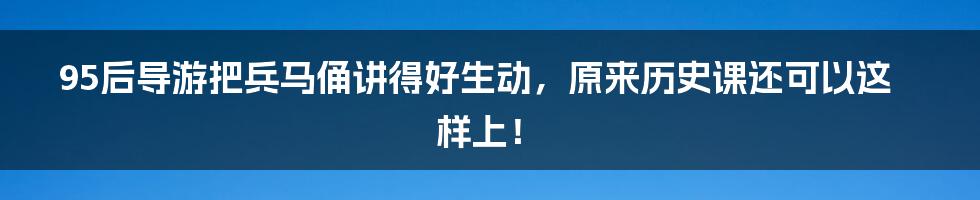 95后导游把兵马俑讲得好生动，原来历史课还可以这样上！