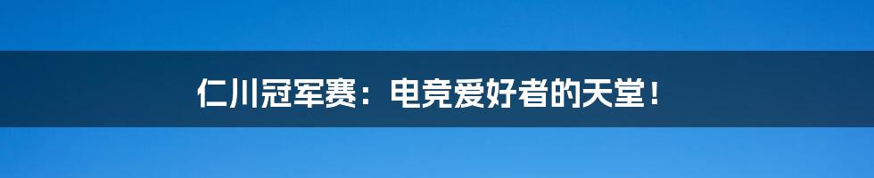 仁川冠军赛：电竞爱好者的天堂！