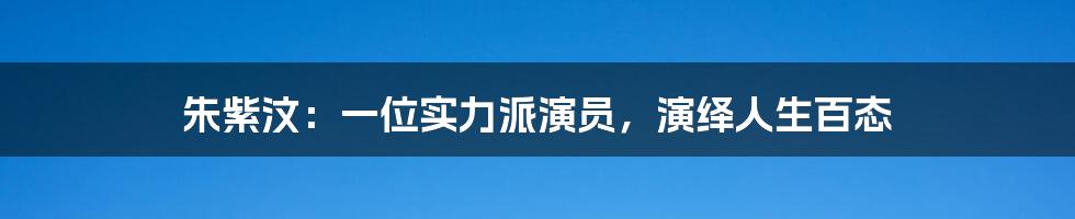 朱紫汶：一位实力派演员，演绎人生百态