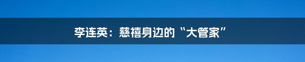 李连英：慈禧身边的“大管家”