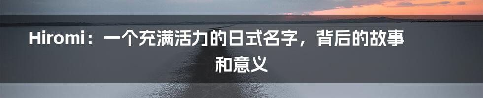 Hiromi：一个充满活力的日式名字，背后的故事和意义