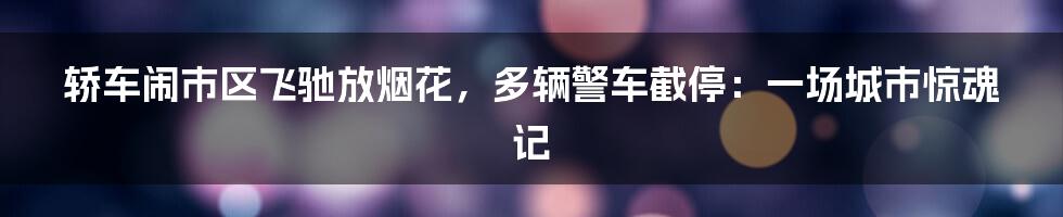 轿车闹市区飞驰放烟花，多辆警车截停：一场城市惊魂记