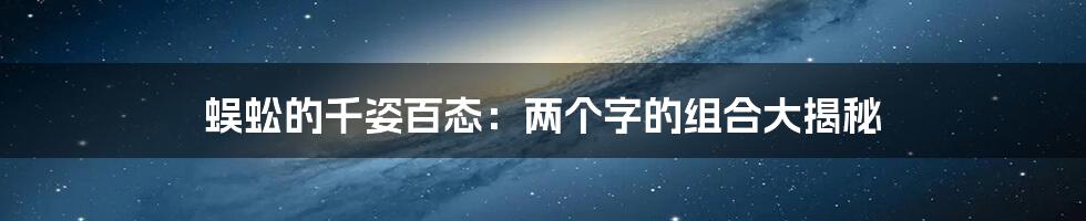 蜈蚣的千姿百态：两个字的组合大揭秘