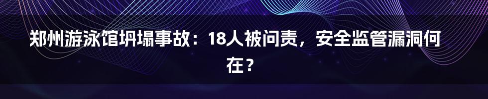 郑州游泳馆坍塌事故：18人被问责，安全监管漏洞何在？