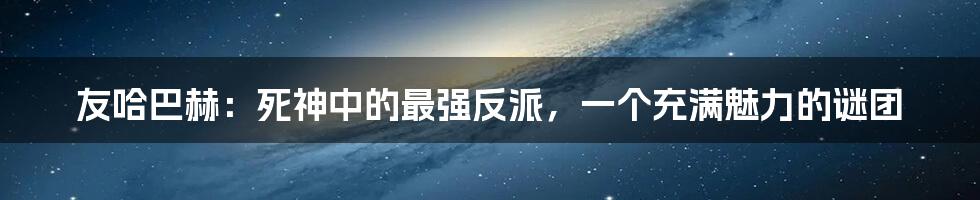 友哈巴赫：死神中的最强反派，一个充满魅力的谜团