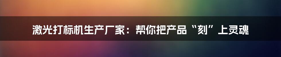 激光打标机生产厂家：帮你把产品“刻”上灵魂