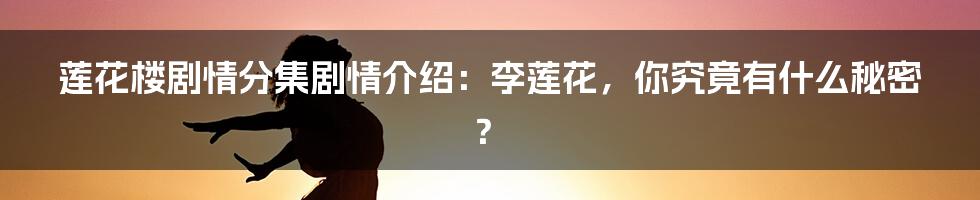 莲花楼剧情分集剧情介绍：李莲花，你究竟有什么秘密？