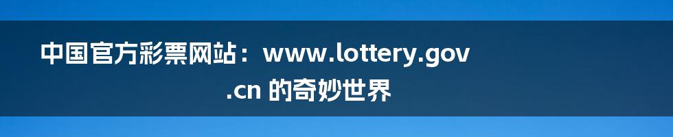 中国官方彩票网站：www.lottery.gov.cn 的奇妙世界