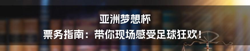 亚洲梦想杯 票务指南：带你现场感受足球狂欢！