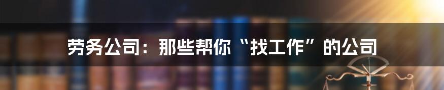 劳务公司：那些帮你“找工作”的公司